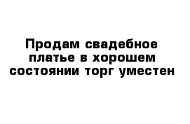 Продам свадебное платье в хорошем состоянии торг уместен